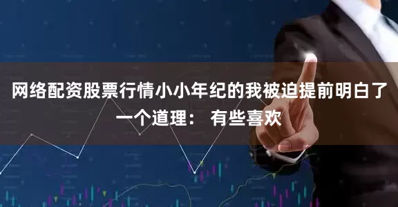 网络配资股票行情小小年纪的我被迫提前明白了一个道理： 有些喜欢