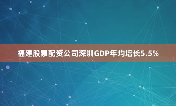 福建股票配资公司深圳GDP年均增长5.5%