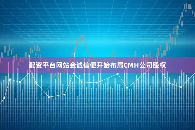 配资平台网站金诚信便开始布局CMH公司股权