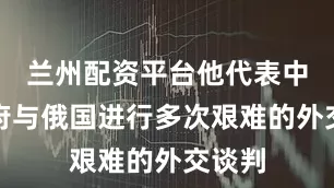 兰州配资平台他代表中国政府与俄国进行多次艰难的外交谈判