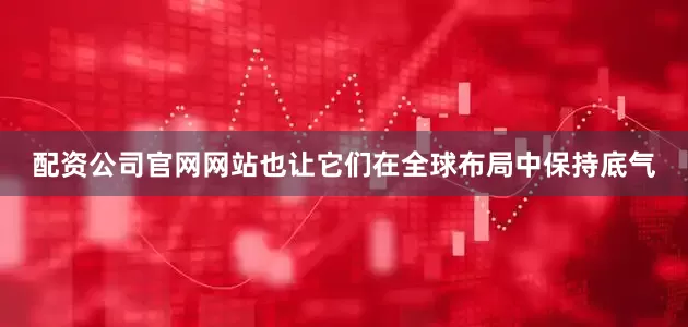 配资公司官网网站也让它们在全球布局中保持底气
