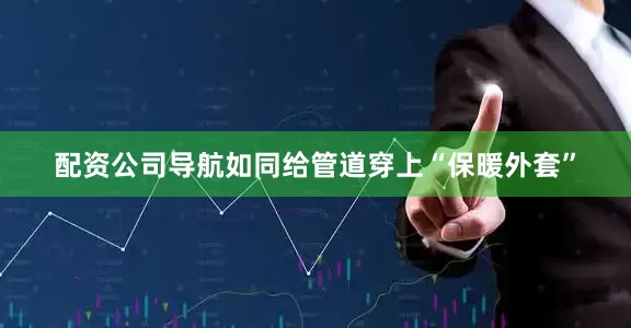 配资公司导航如同给管道穿上“保暖外套”