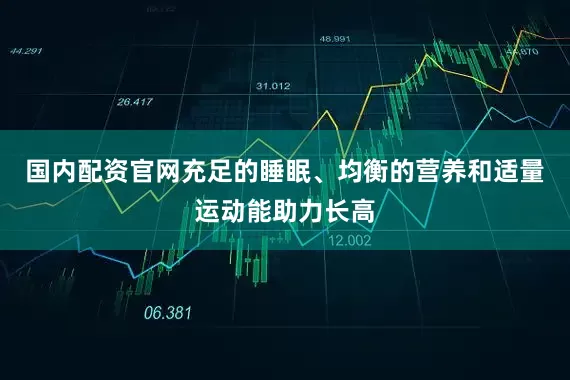 国内配资官网充足的睡眠、均衡的营养和适量运动能助力长高