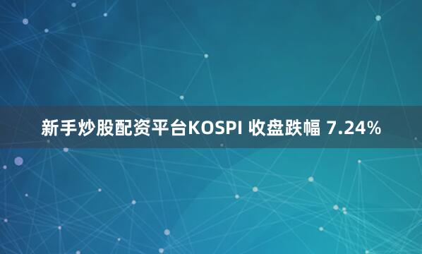 新手炒股配资平台KOSPI 收盘跌幅 7.24%