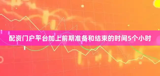 配资门户平台加上前期准备和结束的时间5个小时